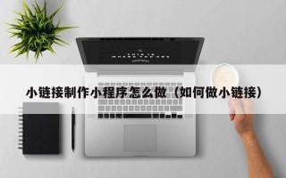 湖南小链接制作小程序怎么做（如何做小链接）