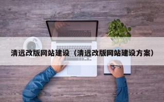 湖南清远改版网站建设（清远改版网站建设方案）