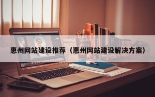湖南惠州网站建设推荐（惠州网站建设解决方案）