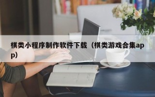 湖南棋类小程序制作软件下载（棋类游戏合集app）