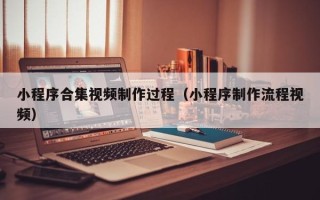湖南小程序合集视频制作过程（小程序制作流程视频）