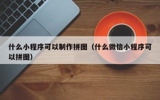 湖南什么小程序可以制作拼图（什么微信小程序可以拼图）