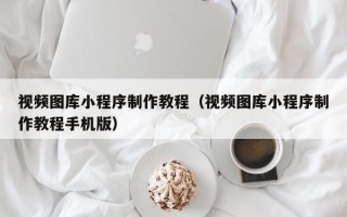 湖南视频图库小程序制作教程（视频图库小程序制作教程手机版）
