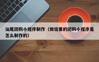 湖南汕尾团购小程序制作（微信里的团购小程序是怎么制作的）