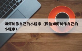 湖南如何制作自己的小程序（微信如何制作自己的小程序）